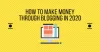 How To Make Money Through Blogging In 2020 - TechotN