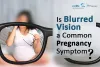 Is Blurred Vision a Common Pregnancy Symptom? - Cordconnect - Cordlife India Blog