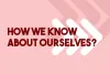  	Self-awareness: How We Know about Ourselves?  