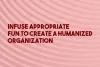   	Infuse Appropriate Fun to Create a Humanized Organization  