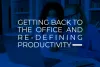  	Getting Back to the Office and Re-defining Productivity  