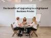The Benefits of Upgrading to a High-Speed Business Printer - TheOmniBuzz
