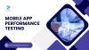 How to Test Mobile App Performance?