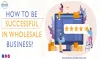 How To Be Successful In Wholesale Business?