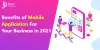 Benefits of Mobile Application For Your Business in 2021 -