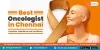 Best Oncologists in Chennai: Expertise, Experience and Excellence