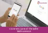 Cách xóa lịch sử tìm kiếm trên Google có thể bạn chưa biết