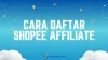 Cara Daftar Shopee Affiliate Agar Diterima untuk Pemula 
