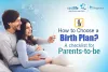 How To Choose A Birth Plan During Pregnancy? A Checklist For Parents