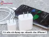 Có nên sử dụng sạc nhanh cho iPhone? Lưu ý mẹo sử dụng đúng cách