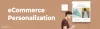 A Guide to eCommerce Personalization- Trends, Benefits &amp; Tactics