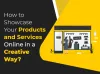 How to Showcase Your Products and Services Online in a Creative Way