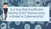 Is it true that insufficient testing of IoT devices causes cybersecurity threat?