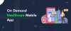 Must-have Features in On-Demand Healthcare Mobile App
