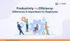 Productivity vs Efficiency: What is the Difference &amp; Importance for Employees?