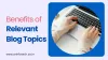 Top 10 Key Benefits of Relevant Post / Blog Topics for Business Site
