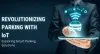 Revolutionizing Parking with IoT: Exploring Smart Parking Solutions