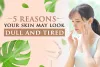 Reasons Why Your Skin May Look Dull And Tired | Skinsation Naturally
