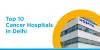 Top 10 Cancer Hospitals in Delhi | Niva Bupa