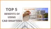 Top 5 Benefits of Using CAD Drafting